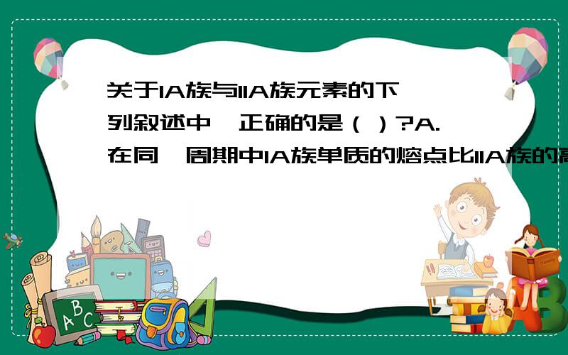 关于IA族与IIA族元素的下列叙述中,正确的是（）?A.在同一周期中IA族单质的熔点比IIA族的高B.氧化钠的熔点比氧化镁的低C.加热时,碳酸钠比碳酸镁易分解为什么?请详细说明每个选项