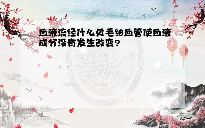 血液流经什么处毛细血管使血液成分没有发生改变?