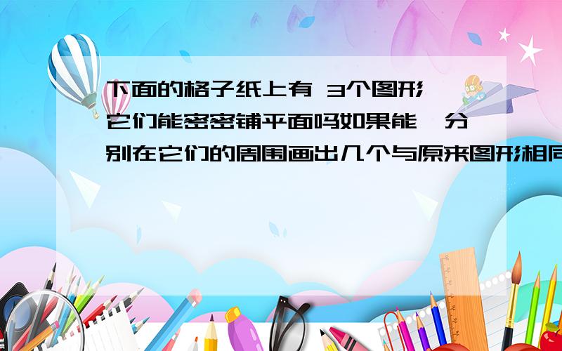 下面的格子纸上有 3个图形,它们能密密铺平面吗如果能,分别在它们的周围画出几个与原来图形相同的图形