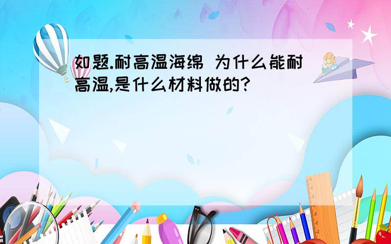 如题.耐高温海绵 为什么能耐高温,是什么材料做的?