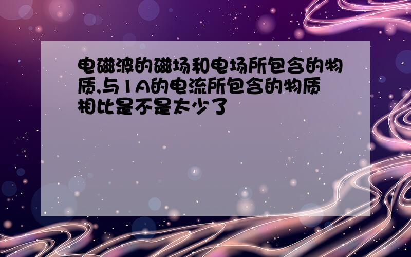 电磁波的磁场和电场所包含的物质,与1A的电流所包含的物质相比是不是太少了