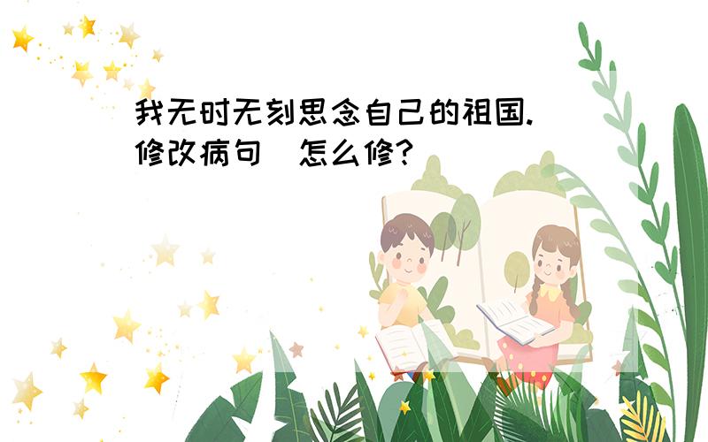 我无时无刻思念自己的祖国.（修改病句）怎么修?