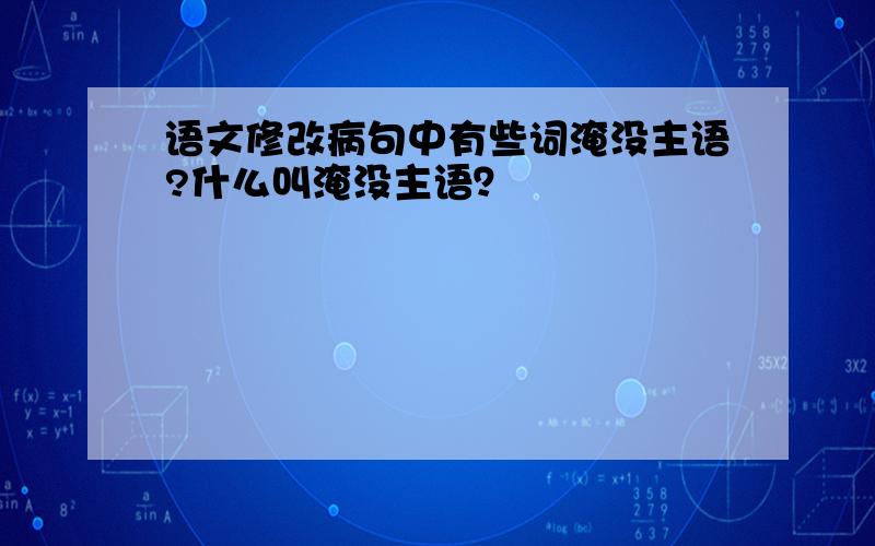 语文修改病句中有些词淹没主语?什么叫淹没主语？