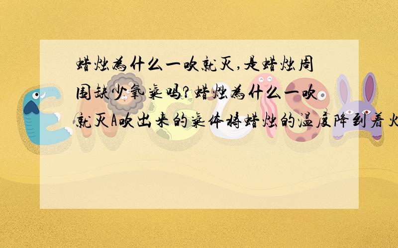 蜡烛为什么一吹就灭,是蜡烛周围缺少氧气吗?蜡烛为什么一吹就灭A吹出来的气体将蜡烛的温度降到着火点以下B蜡烛周围缺少氧气