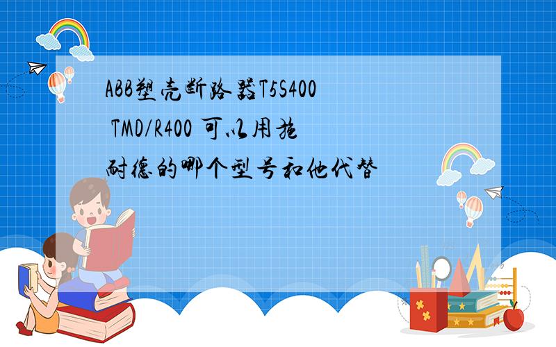 ABB塑壳断路器T5S400 TMD/R400 可以用施耐德的哪个型号和他代替