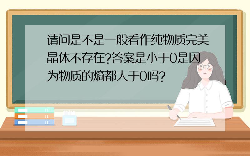 请问是不是一般看作纯物质完美晶体不存在?答案是小于0是因为物质的熵都大于0吗?