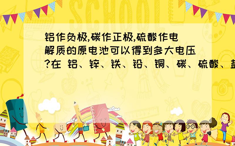 铝作负极,碳作正极,硫酸作电解质的原电池可以得到多大电压?在 铝、锌、铁、铅、铜、碳、硫酸、盐酸中这种搭配电压最高吗?这么说用可溶性铜盐作电解质电压可以更高？