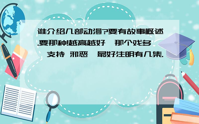 谁介绍几部动漫?要有故事概述.要那种!越高越好,那个戏多,支持 邪恶,最好注明有几集.