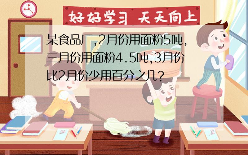 某食品厂,2月份用面粉5吨,三月份用面粉4.5吨,3月份比2月份少用百分之几?