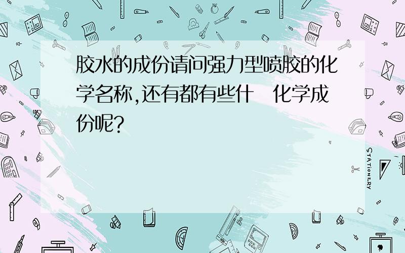 胶水的成份请问强力型喷胶的化学名称,还有都有些什麼化学成份呢?