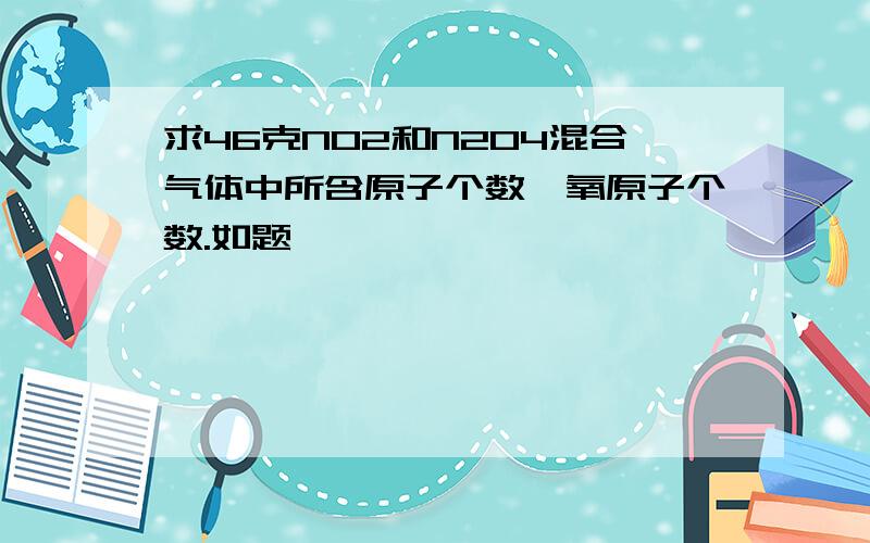 求46克NO2和N2O4混合气体中所含原子个数、氧原子个数.如题