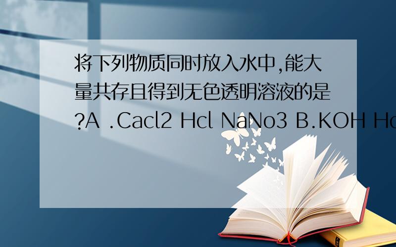 将下列物质同时放入水中,能大量共存且得到无色透明溶液的是?A .Cacl2 Hcl NaNo3 B.KOH Hcl (NH4)So4C.K2Co3 Ba(No3)3 NaOH D.FeCl3 NaCl kNo3要最快的判断方法!