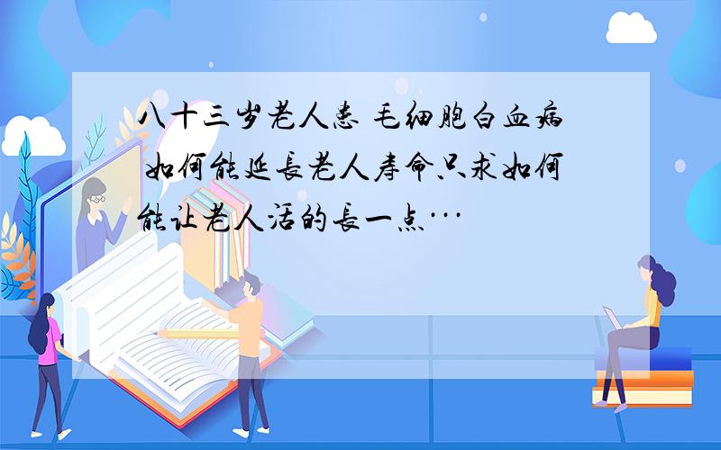 八十三岁老人患 毛细胞白血病 如何能延长老人寿命只求如何能让老人活的长一点···