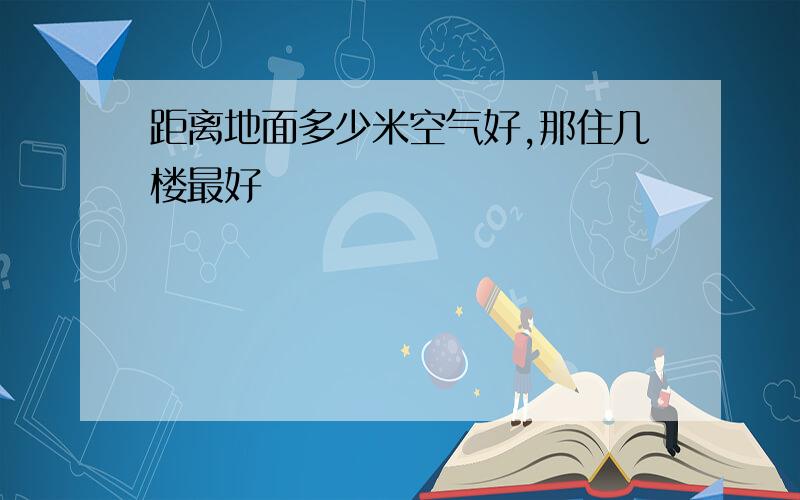 距离地面多少米空气好,那住几楼最好