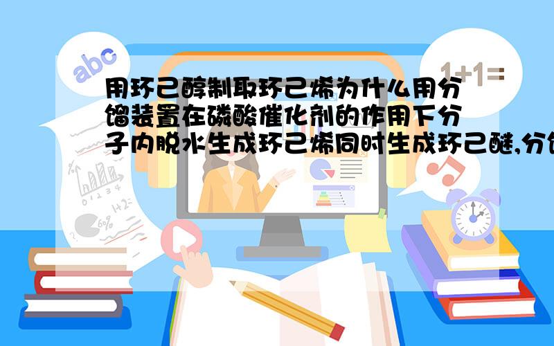 用环己醇制取环己烯为什么用分馏装置在磷酸催化剂的作用下分子内脱水生成环己烯同时生成环己醚,分馏装置与蒸馏装置一般不同的原因在于分馏的馏分为混合物同时两种物质的沸点比较接