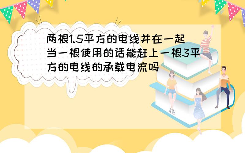 两根1.5平方的电线并在一起当一根使用的话能赶上一根3平方的电线的承载电流吗