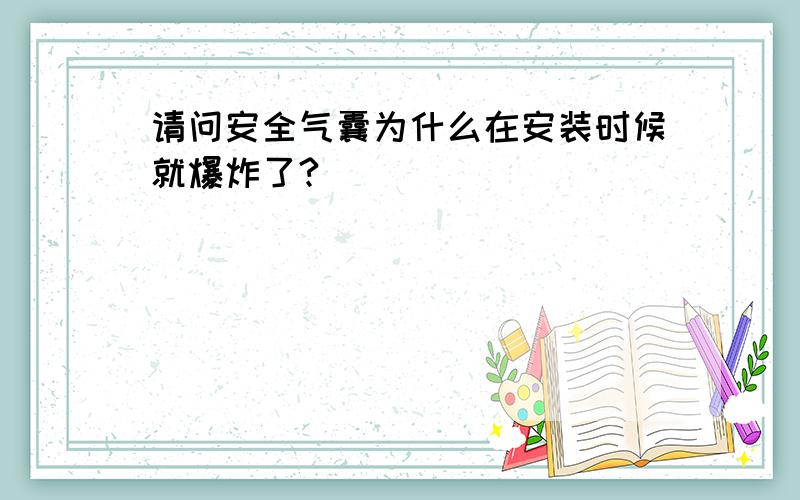 请问安全气囊为什么在安装时候就爆炸了?