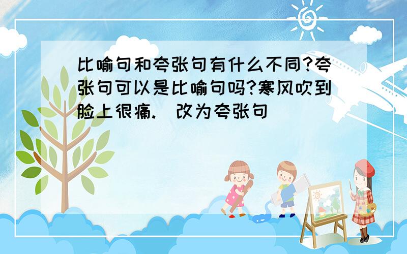 比喻句和夸张句有什么不同?夸张句可以是比喻句吗?寒风吹到脸上很痛.（改为夸张句）