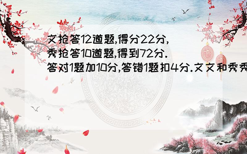 文抢答12道题,得分22分,秀抢答10道题,得到72分.答对1题加10分,答错1题扣4分.文文和秀秀答对几道题