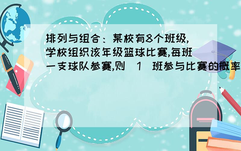 排列与组合：某校有8个班级,学校组织该年级篮球比赛,每班一支球队参赛,则（1）班参与比赛的概率?列式子