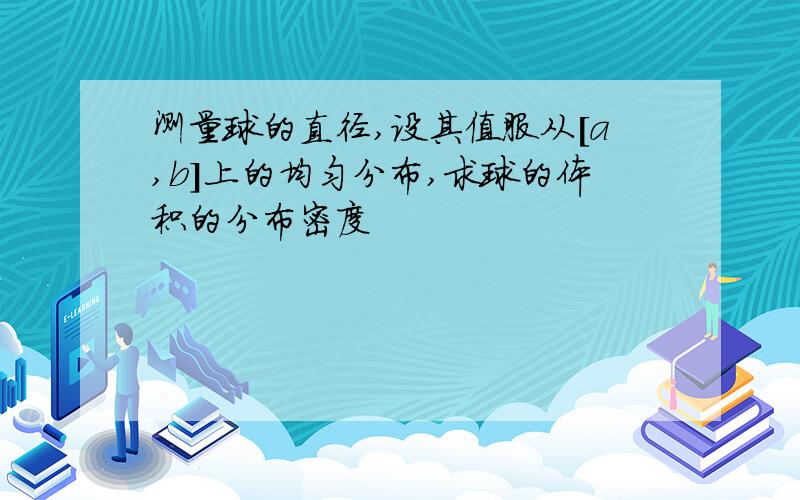 测量球的直径,设其值服从[a,b]上的均匀分布,求球的体积的分布密度