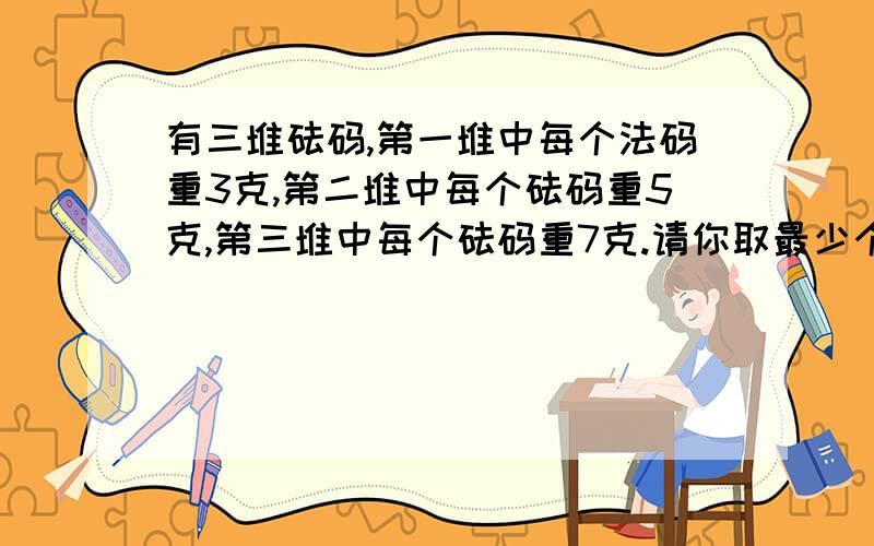 有三堆砝码,第一堆中每个法码重3克,第二堆中每个砝码重5克,第三堆中每个砝码重7克.请你取最少个数的砝使它们的总重量为130克写出的取法：需要多少个砝码？其中3克、5克和7克的砝码各有