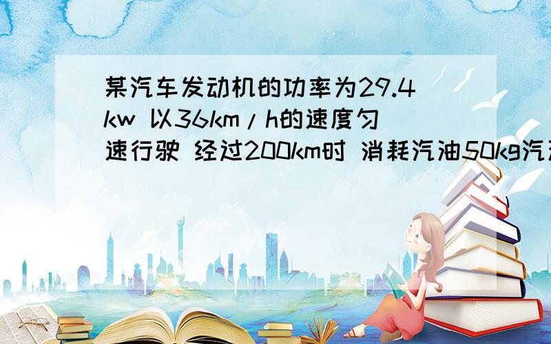 某汽车发动机的功率为29.4kw 以36km/h的速度匀速行驶 经过200km时 消耗汽油50kg汽油的热值为4.6乘10的7次方焦耳每千克,求发动机的功率.求带公式的完整步骤效率