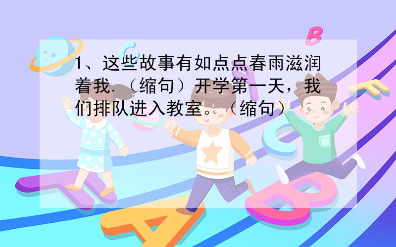 1、这些故事有如点点春雨滋润着我.（缩句）开学第一天，我们排队进入教室。（缩句）