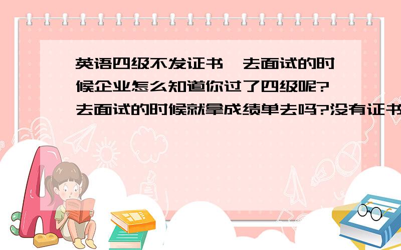 英语四级不发证书,去面试的时候企业怎么知道你过了四级呢?去面试的时候就拿成绩单去吗?没有证书那面试官又不知道你过了四级