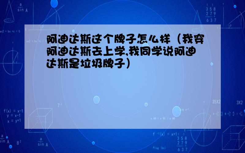 阿迪达斯这个牌子怎么样（我穿阿迪达斯去上学,我同学说阿迪达斯是垃圾牌子）