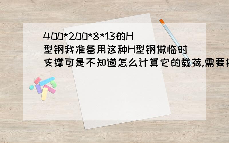 400*200*8*13的H型钢我准备用这种H型钢做临时支撑可是不知道怎么计算它的载荷,需要撑大概400吨的东西需要几根这样的H型钢进行支撑?还有计算公式是什么?我是立着用~