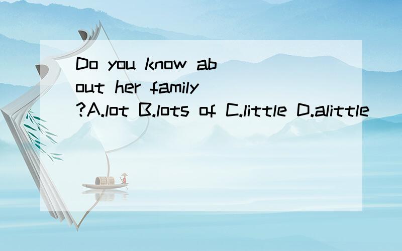Do you know about her family?A.lot B.lots of C.little D.alittle