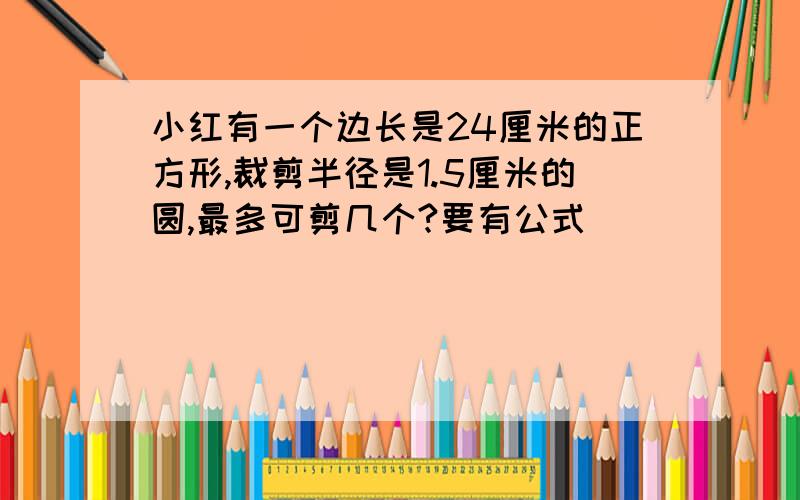 小红有一个边长是24厘米的正方形,裁剪半径是1.5厘米的圆,最多可剪几个?要有公式