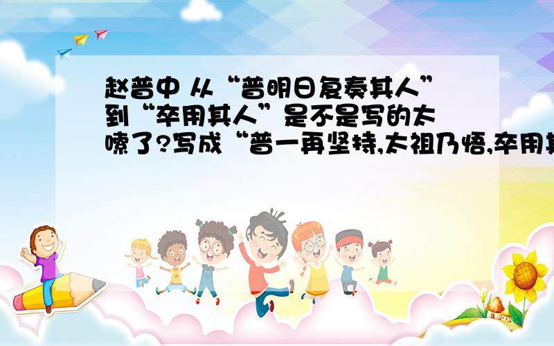 赵普中 从“普明日复奏其人”到“卒用其人”是不是写的太啰嗦了?写成“普一再坚持,太祖乃悟,卒用其人”