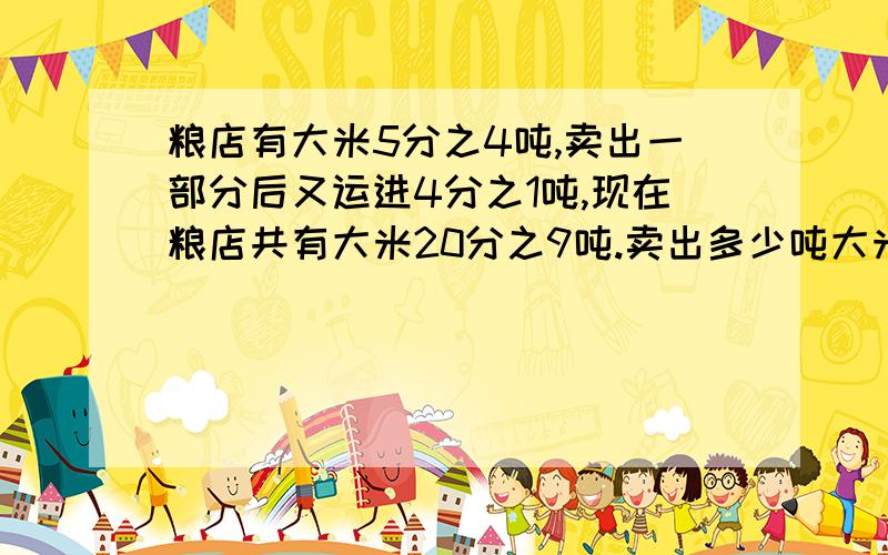 粮店有大米5分之4吨,卖出一部分后又运进4分之1吨,现在粮店共有大米20分之9吨.卖出多少吨大米?