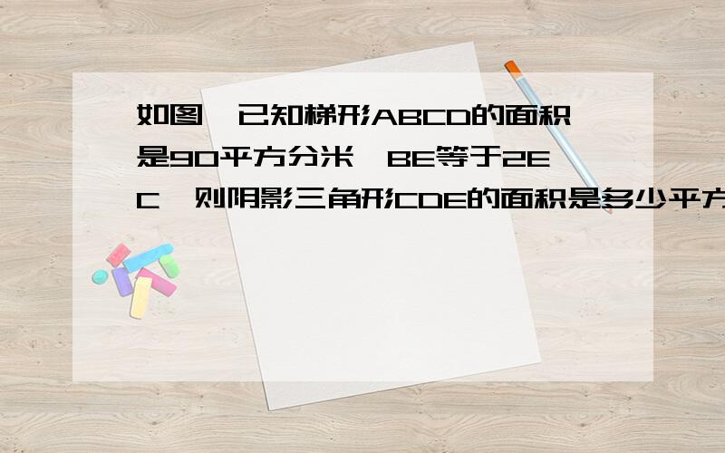 如图,已知梯形ABCD的面积是90平方分米,BE等于2EC,则阴影三角形CDE的面积是多少平方分米?