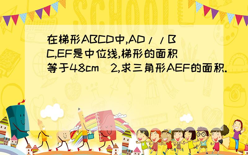 在梯形ABCD中,AD//BC,EF是中位线,梯形的面积等于48cm^2,求三角形AEF的面积.