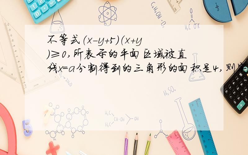 不等式（x-y+5）（x+y）≥0,所表示的平面区域被直线x=a分割得到的三角形的面积是4,则实数a的值是?