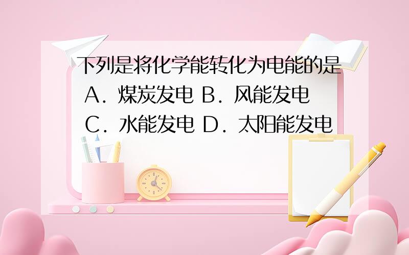 下列是将化学能转化为电能的是 A．煤炭发电 B．风能发电 C．水能发电 D．太阳能发电