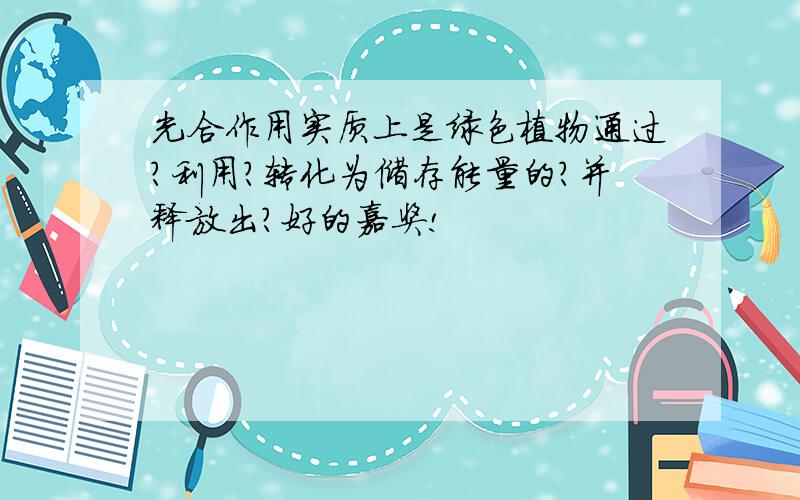 光合作用实质上是绿色植物通过?利用?转化为储存能量的?并释放出?好的嘉奖!