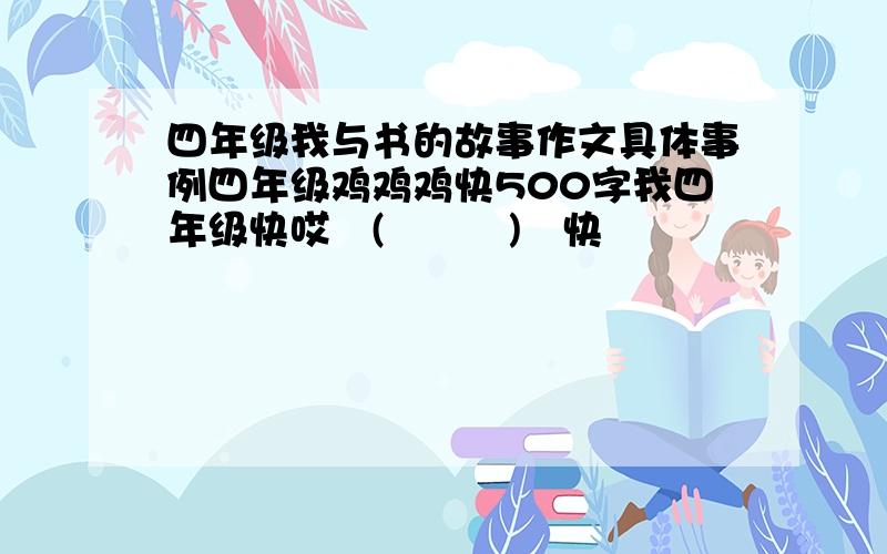 四年级我与书的故事作文具体事例四年级鸡鸡鸡快500字我四年级快哎╮(╯▽╰)╭快