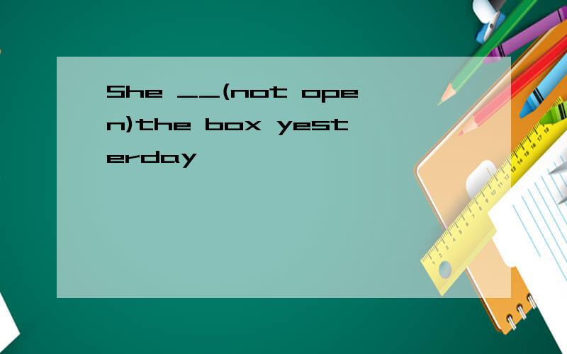 She __(not open)the box yesterday
