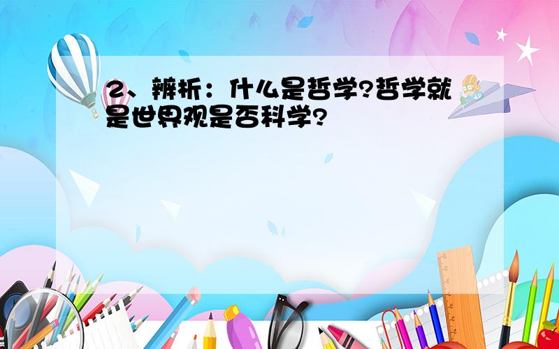 2、辨析：什么是哲学?哲学就是世界观是否科学?