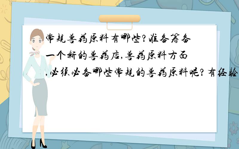 常规兽药原料有哪些?准备筹备一个新的兽药店,兽药原料方面,必须必备哪些常规的兽药原料呢?有经验的朋友麻烦指点一二,小弟我高分回报!