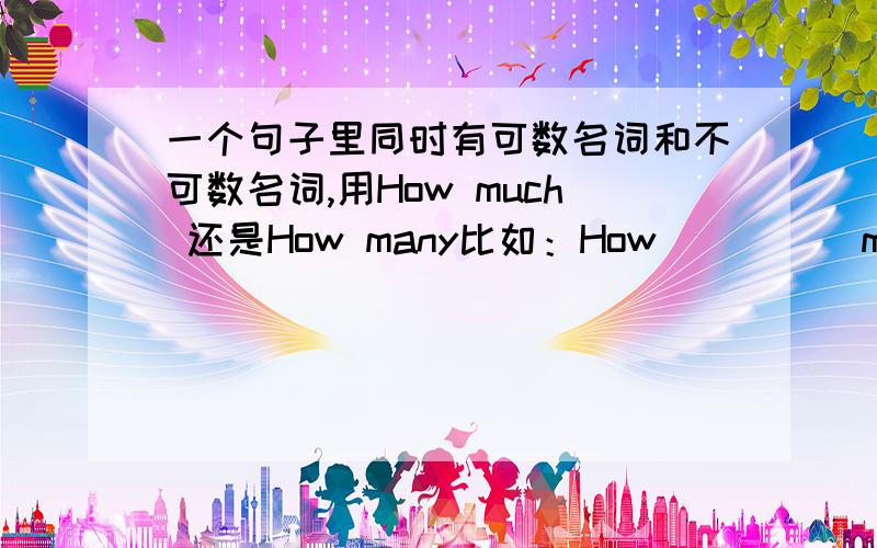 一个句子里同时有可数名词和不可数名词,用How much 还是How many比如：How ____ milk and apple(s)?用How much还是How many