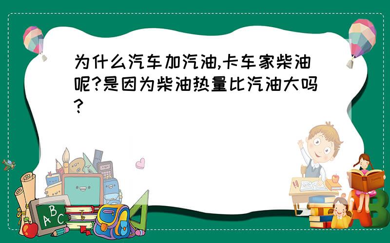 为什么汽车加汽油,卡车家柴油呢?是因为柴油热量比汽油大吗?