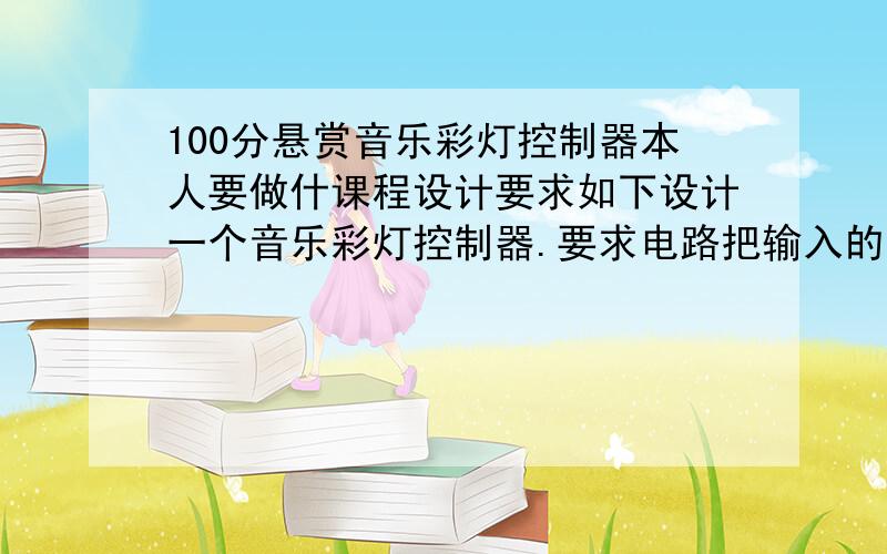 100分悬赏音乐彩灯控制器本人要做什课程设计要求如下设计一个音乐彩灯控制器.要求电路把输入的音乐信号分为高,中,低三个频段,并且分别控制三种颜色的彩灯.每组彩灯的亮度随各自输入