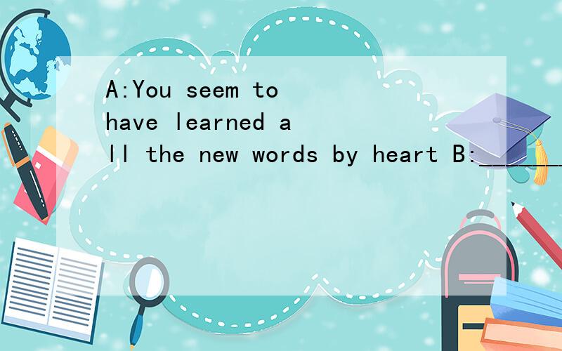 A:You seem to have learned all the new words by heart B:__________A.so do I B.so I have C.So seem I D.So I do选哪一个?请说明理由.