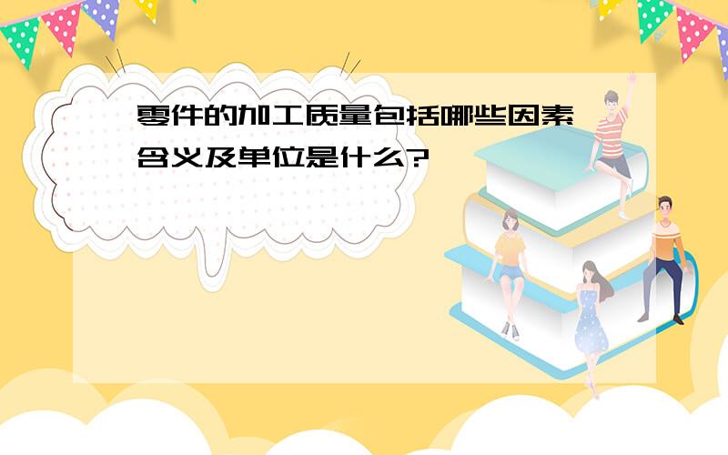 零件的加工质量包括哪些因素,含义及单位是什么?