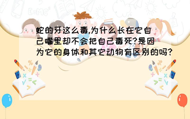 蛇的牙这么毒,为什么长在它自己嘴里却不会把自己毒死?是因为它的身体和其它动物有区别的吗?